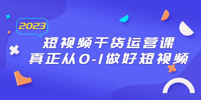 2023短视频干货·运营课，真正从0-1做好短视频（30节课）-网创社区