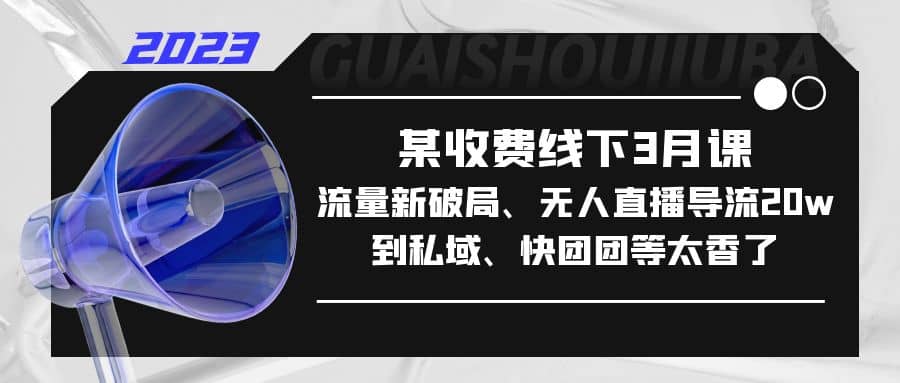 某收费线下3月课，流量新破局、无人直播导流20w到私域、快团团等太香了-网创社区