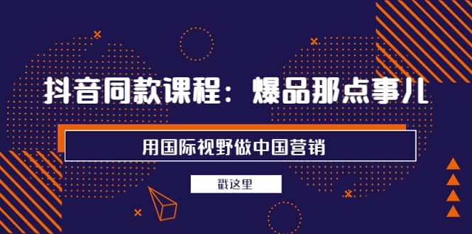 抖音同款课程：爆品那点事儿，用国际视野做中国营销（20节课）-网创社区