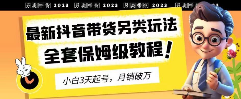 2023年最新抖音带货另类玩法，3天起号，月销破万（保姆级教程）【揭秘】-网创社区