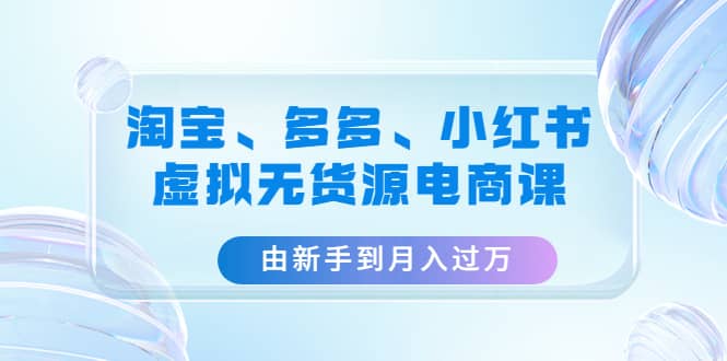 淘宝、多多、小红书-虚拟无货源电商课（3套课程）-网创社区