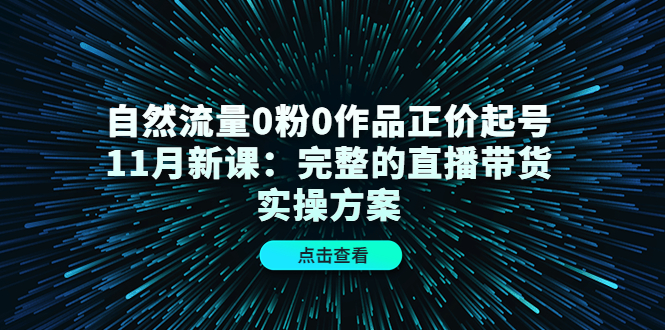 自然流量0粉0作品正价起号11月新课：完整的直播带货实操方案-网创社区