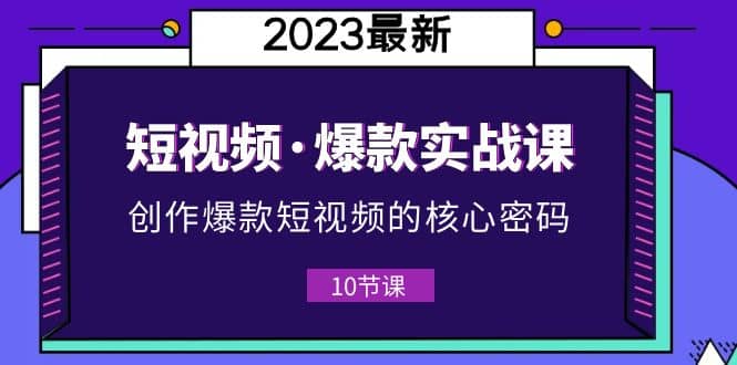 2023短视频·爆款实战课，创作·爆款短视频的核心·密码（10节视频课）-网创社区