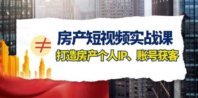 房产-短视频实战课，打造房产个人IP、账号获客（41节课）-网创社区