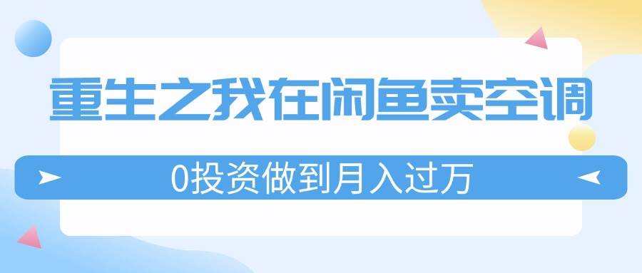 重生之我在闲鱼卖空调，0投资做到月入过万，迎娶白富美，走上人生巅峰-网创社区