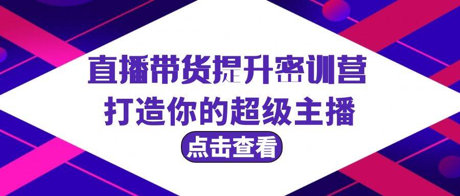 直播带货提升特训营，打造你的超级主播（3节直播课+配套资料）-网创社区