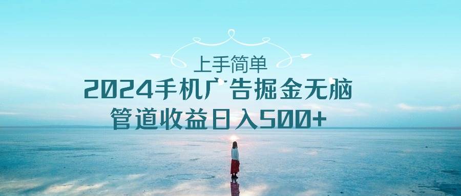 上手简单，2024手机广告掘金无脑，管道收益日入500+-网创社区