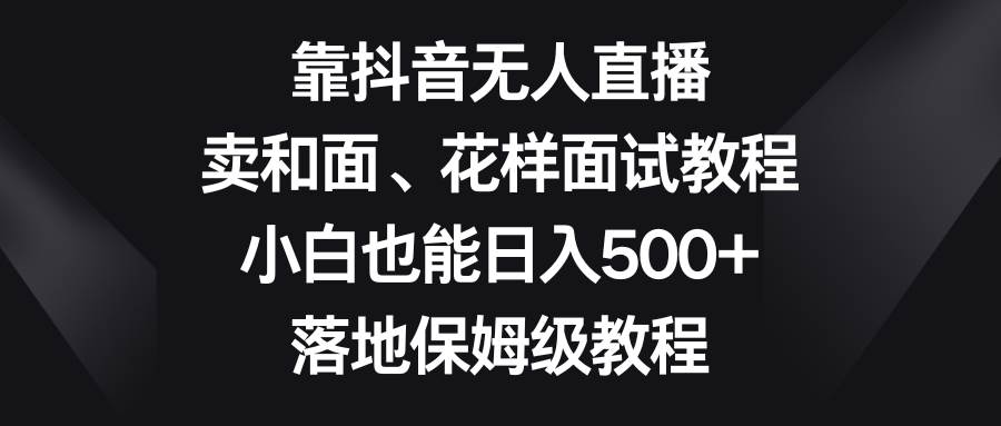 靠抖音无人直播，卖和面、花样面试教程，小白也能日入500+，落地保姆级教程-网创社区