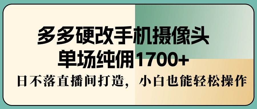 多多硬改手机摄像头，单场纯佣1700+，日不落直播间打造，小白也能轻松操作-网创社区