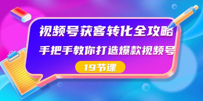 视频号-获客转化全攻略，手把手教你打造爆款视频号（19节课）-网创社区