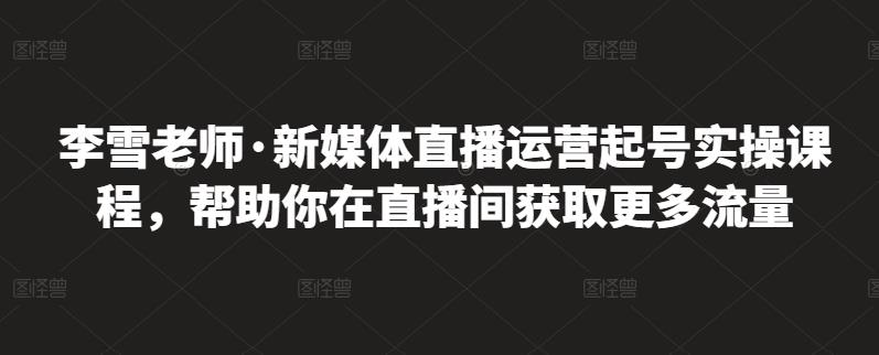 李雪老师·新媒体直播运营起号实操课程，帮助你在直播间获取更多流量-网创社区