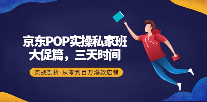京东POP实操私家班：大促篇，3天时间，实战剖析-从零到百万爆款店铺-网创社区