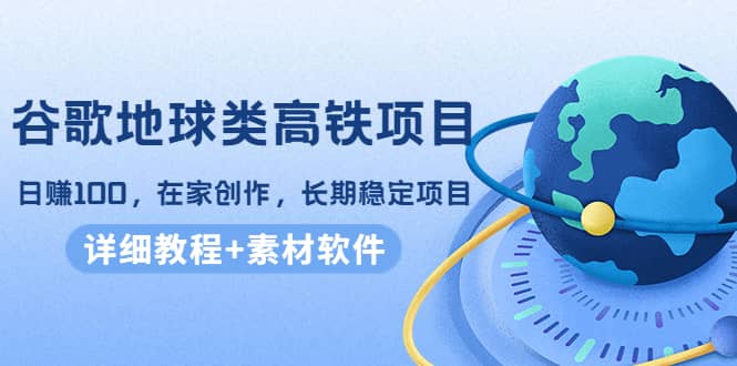 谷歌地球类高铁项目，在家创作，长期稳定项目（教程+素材软件）-网创社区