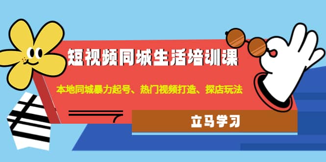 短视频同城生活培训课：本地同城暴力起号、热门视频打造、探店玩法-网创社区