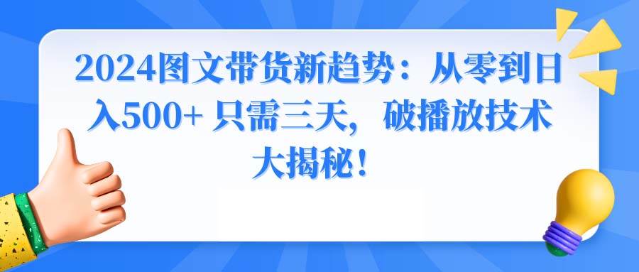 2024图文带货新趋势：从零到日入500+ 只需三天，破播放技术大揭秘！-网创社区