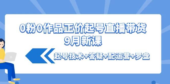 0粉0作品正价起号直播带货9月新课：起号技术+答疑+配运营+罗盘-网创社区