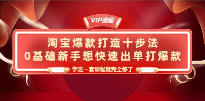 淘宝爆款打造十步法，0基础新手想快速出单打爆款，学这一套课程就完全够了-网创社区