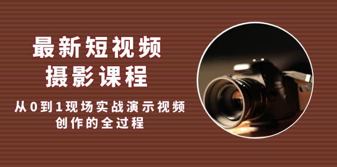最新短视频·摄影课程，从0到1现场实战演示视频创作的全过程-网创社区