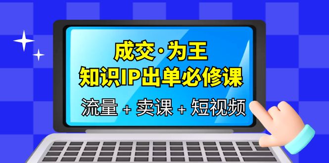 成交·为王，知识·IP出单必修课（流量+卖课+短视频）-网创社区