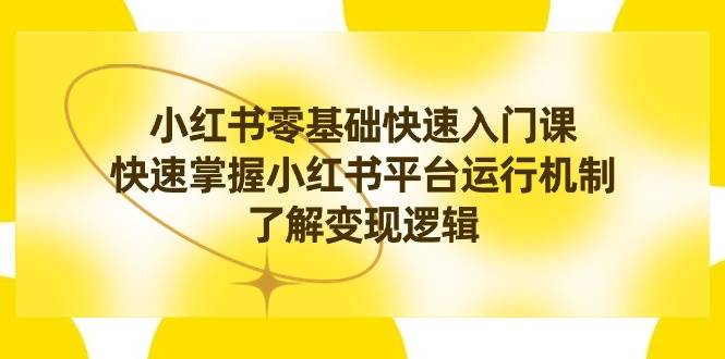 小红书0基础快速入门课，快速掌握小红书平台运行机制，了解变现逻辑-网创社区