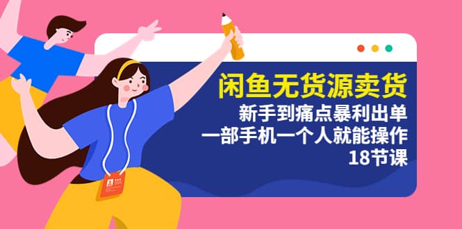 闲鱼无货源卖货：新手到痛点暴利出单，一部手机一个人就能操作（18节课）-网创社区