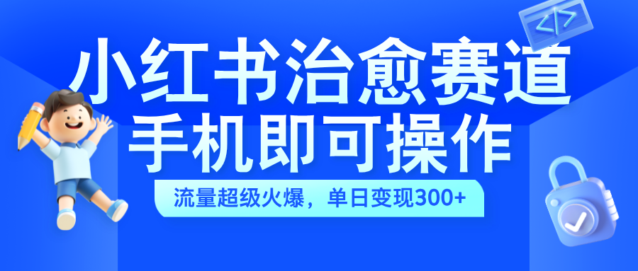 小红书治愈视频赛道，手机即可操作，蓝海项目简单无脑，单日可赚300+-网创社区