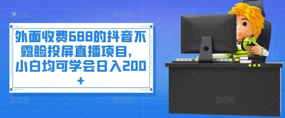 外面收费688的抖音不露脸投屏直播项目，小白均可学会日入200+-网创社区