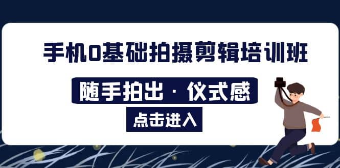 2023手机0基础拍摄剪辑培训班：随手拍出·仪式感-网创社区