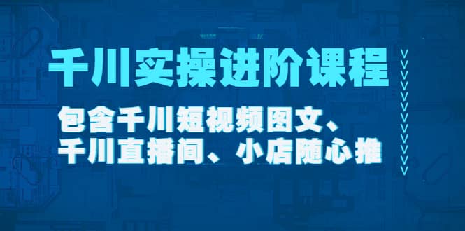 千川实操进阶课程（11月更新）包含千川短视频图文、千川直播间、小店随心推-网创社区