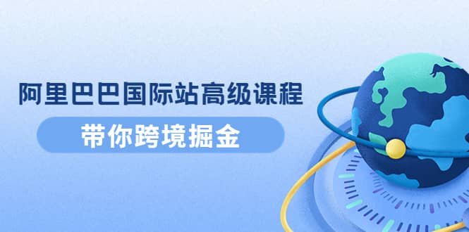 阿里巴巴国际站高级课程：带你跨境掘金，选品+优化+广告+推广-网创社区