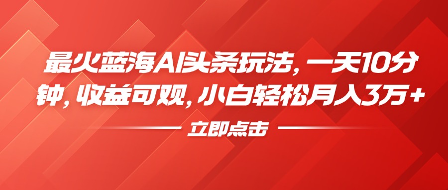 最火蓝海AI头条玩法，一天10分钟，收益可观，小白轻松月入3万+-网创社区