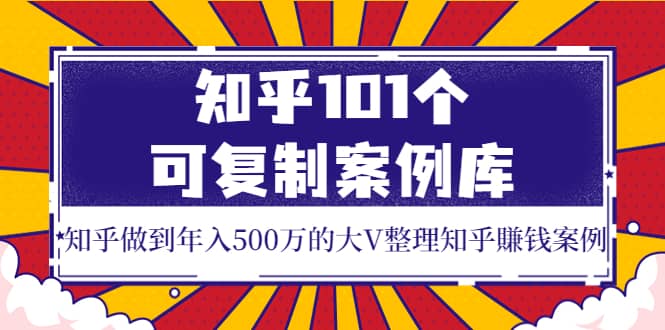 知乎101个可复制案例库，知乎做到年入500万的大V整理知乎賺钱案例-网创社区