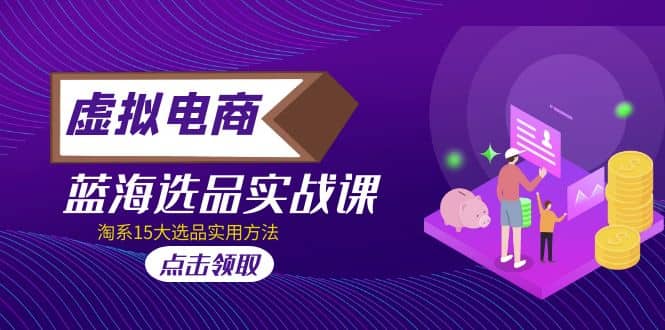 虚拟电商 · 蓝海选品实战课，淘系15大选品实用方法-网创社区