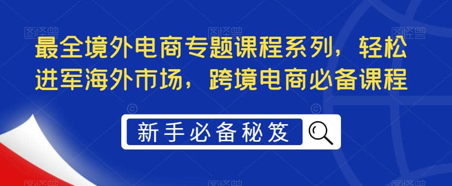 最全境外电商专题课程系列，轻松进军海外市场，跨境电商必备课程-网创社区