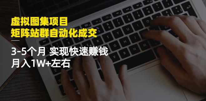 虚拟图集项目：矩阵站群自动化成交，3-5个月实现快速赚钱月入1W+左右-网创社区