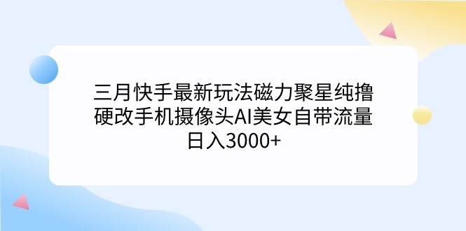 三月快手最新玩法磁力聚星纯撸，硬改手机摄像头AI美女自带流量日入3000+…-网创社区