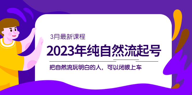 2023年纯自然流·起号课程，把自然流·玩明白的人 可以闭眼上车（3月更新）-网创社区
