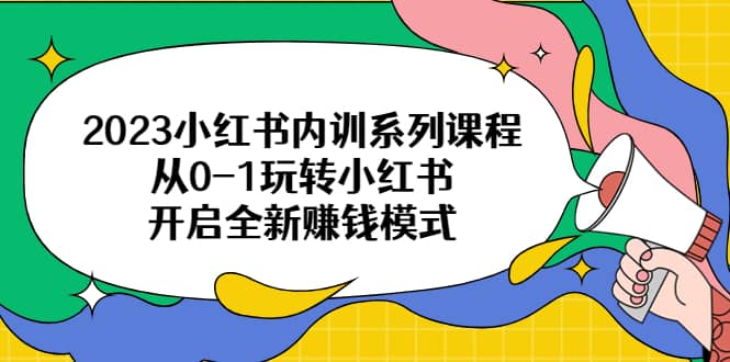 2023小红书内训系列课程，从0-1玩转小红书，开启全新赚钱模式-网创社区