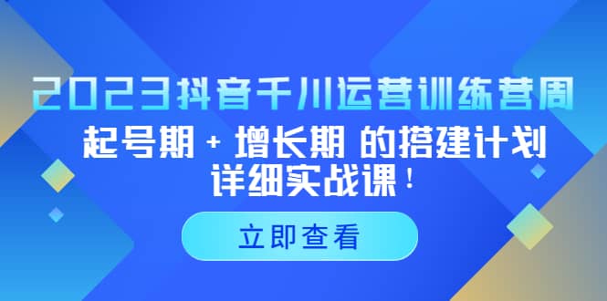 2023抖音千川运营训练营，起号期+增长期 的搭建计划详细实战课-网创社区