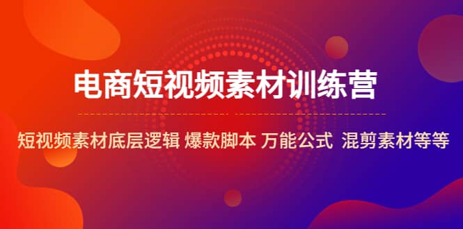 电商短视频素材训练营：短视频素材底层逻辑 爆款脚本 万能公式 混剪素材等-网创社区