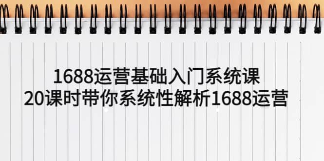 1688运营基础入门系统课，20课时带你系统性解析1688运营-网创社区