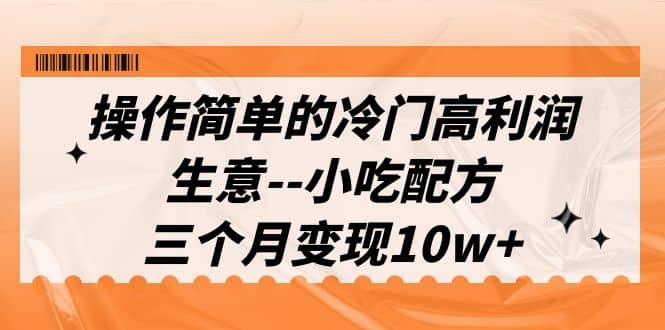 操作简单的冷门高利润生意–小吃配方，三个月变现10w+（教程+配方资料）-网创社区