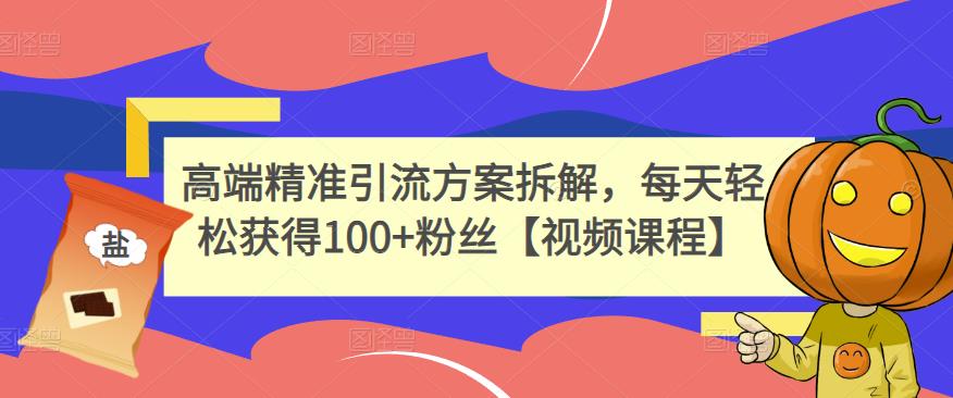 高端精准引流方案拆解，每天轻松获得100+粉丝【视频课程】-网创社区
