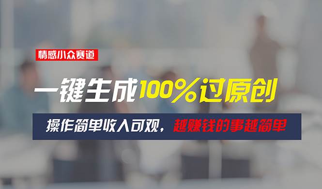 情感小众赛道，一键生成100%过原创，操作简单收入可观，越赚钱的事越简单-网创社区