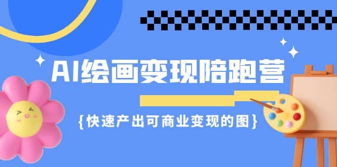 AI绘画·变现陪跑营，快速产出可商业变现的图（11节课）-网创社区