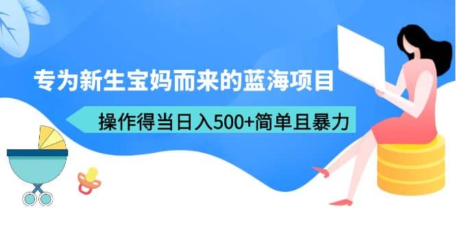 专为新生宝妈而来的蓝海项目，操作得当日入500+简单且暴力（教程+工具）-网创社区