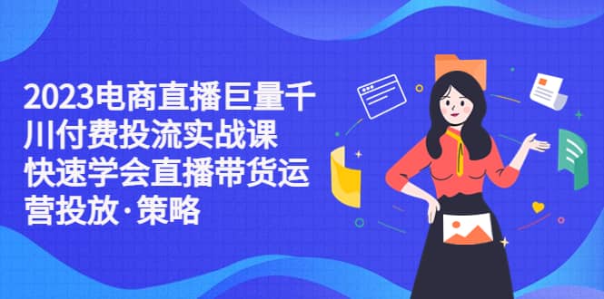 2023电商直播巨量千川付费投流实战课，快速学会直播带货运营投放·策略-网创社区