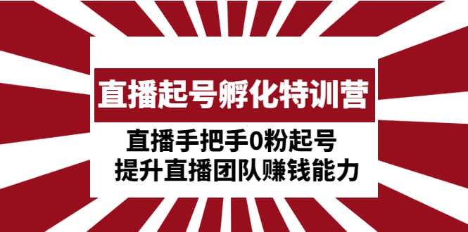 直播起号孵化特训营：直播手把手0粉起号 提升直播团队赚钱能力-网创社区