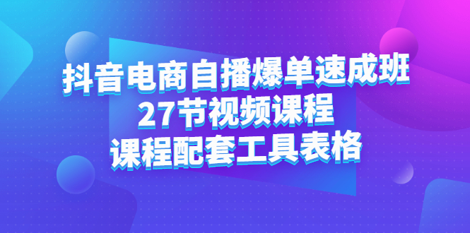 抖音电商自播爆单速成班：27节视频课程+课程配套工具表格-网创社区