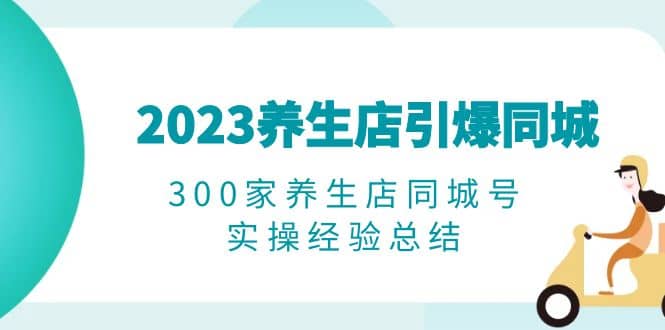 2023养生店·引爆同城，300家养生店同城号实操经验总结-网创社区